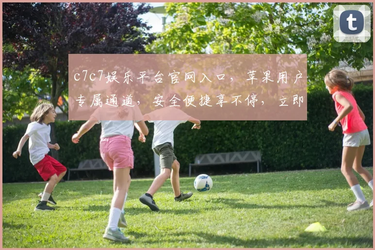 c7c7娱乐平台官网入口，苹果用户专属通道，安全便捷享不停，立即体验