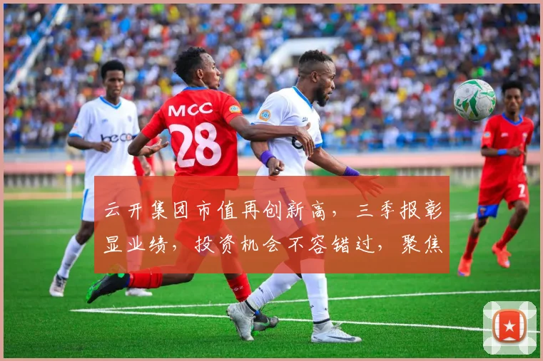 云开集团市值再创新高，三季报彰显业绩，投资机会不容错过，聚焦市场，稳健增长，引领行业潮流。