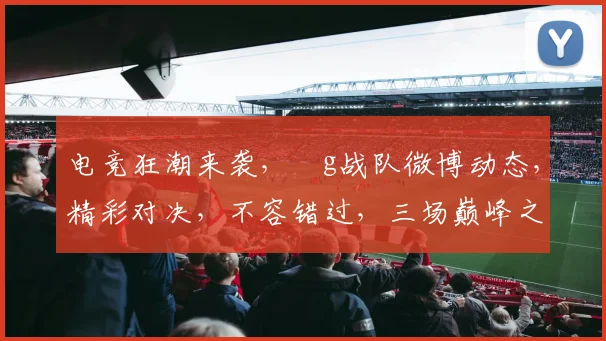 电竞狂潮来袭，ⅰg战队微博动态，精彩对决，不容错过，三场巅峰之战，等你来见证