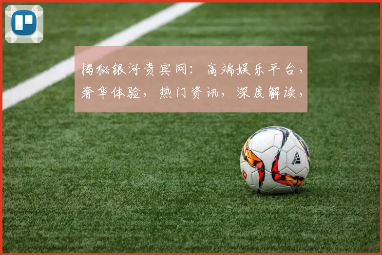 揭秘银河贵宾网：高端娱乐平台，奢华体验，热门资讯，深度解读，必看攻略