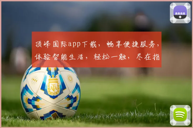 顶峰国际app下载，畅享便捷服务，体验智能生活，轻松一触，尽在指尖，不容错过