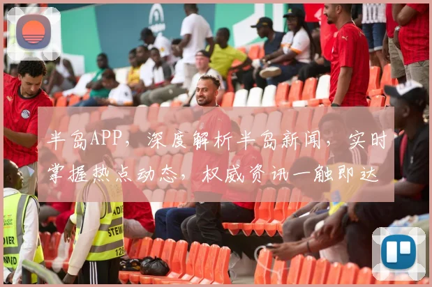 半岛APP，深度解析半岛新闻，实时掌握热点动态，权威资讯一触即达，不容错过