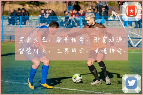 赏金女王，猎手传奇，财富追逐，智慧对决，三界风云，共谱传奇，一触即发