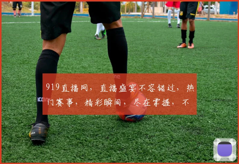 919直播网，直播盛宴不容错过，热门赛事，精彩瞬间，尽在掌握，不容错过