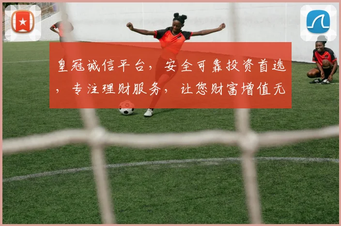 皇冠诚信平台，安全可靠投资首选，专注理财服务，让您财富增值无忧。