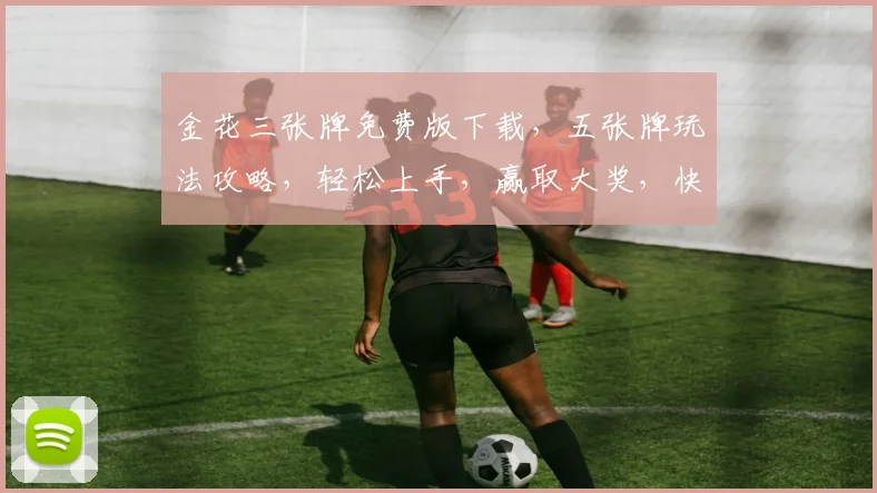 金花三张牌免费版下载，五张牌玩法攻略，轻松上手，赢取大奖，快来下载体验