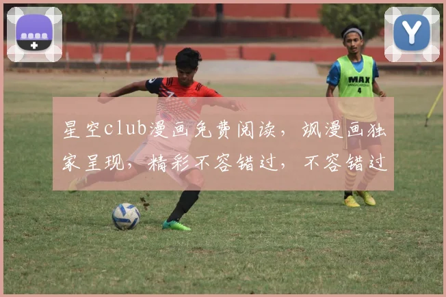 星空club漫画免费阅读，飒漫画独家呈现，精彩不容错过，不容错过，必看之作
