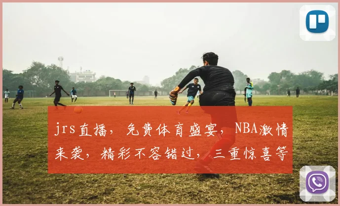 jrs直播，免费体育盛宴，NBA激情来袭，精彩不容错过，三重惊喜等你来