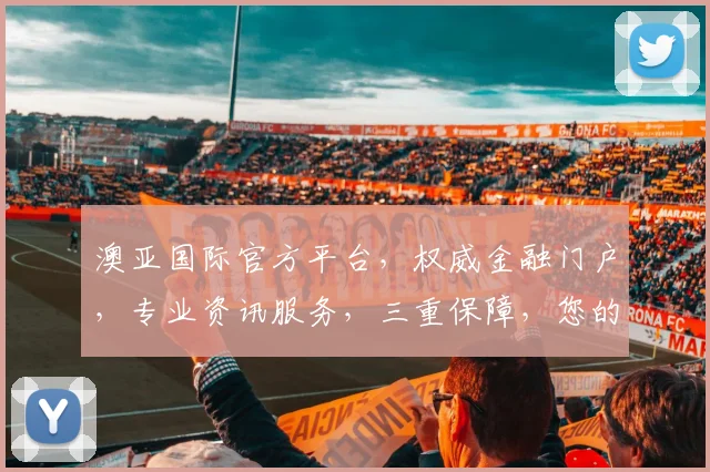 澳亚国际官方平台，权威金融门户，专业资讯服务，三重保障，您的理财首选，投资必备