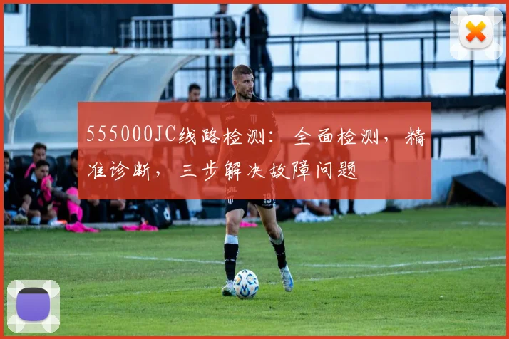 555000JC线路检测：全面检测，精准诊断，三步解决故障问题